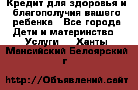 Кредит для здоровья и благополучия вашего ребенка - Все города Дети и материнство » Услуги   . Ханты-Мансийский,Белоярский г.